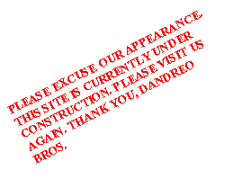 Text Box: PLEASE EXCUSE OUR APPEARANCE. THIS SITE IS CURRENTLY UNDER CONSTRUCTION. PLEASE VISIT US AGAIN. THANK YOU, DANDREO BROS.